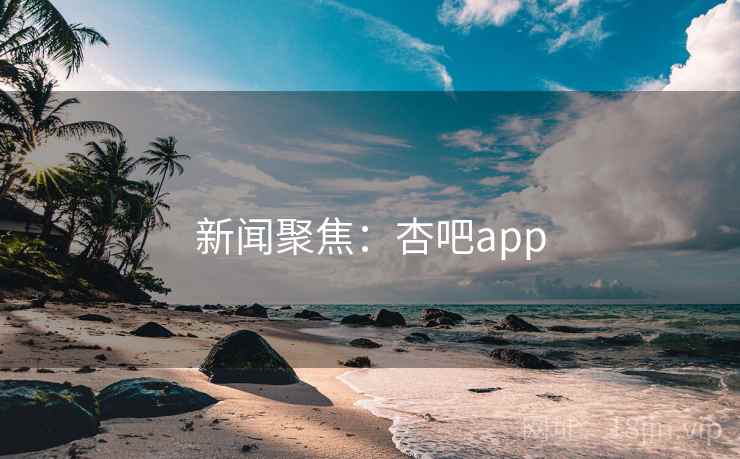新闻聚焦：杏吧app