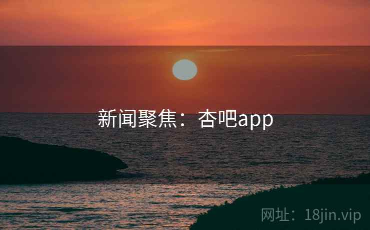 新闻聚焦:杏吧app