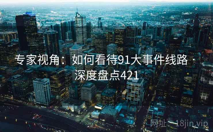 专家视角:如何看待91大事件线路 · 深度盘点421