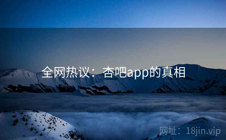 全网热议：杏吧app的真相