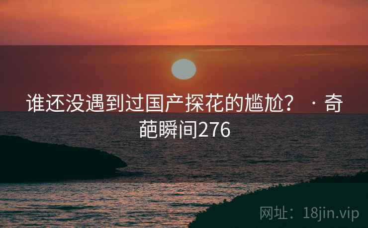 谁还没遇到过国产探花的尴尬？ · 奇葩瞬间276