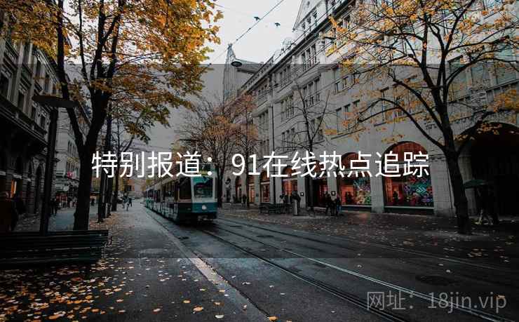 特别报道:91在线热点追踪