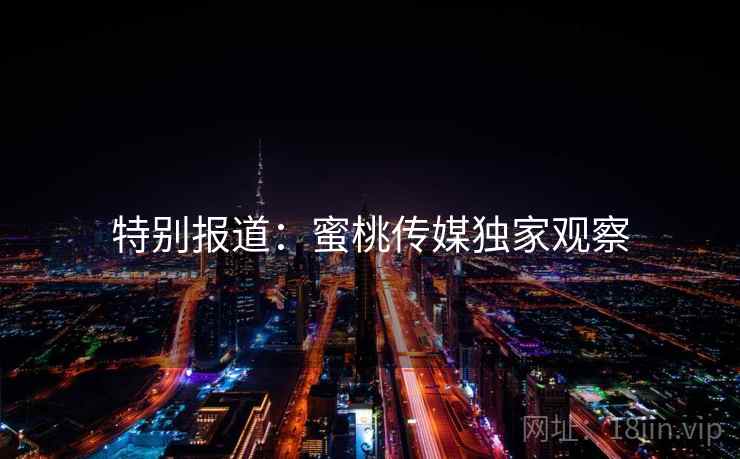 特别报道:蜜桃传媒独家观察